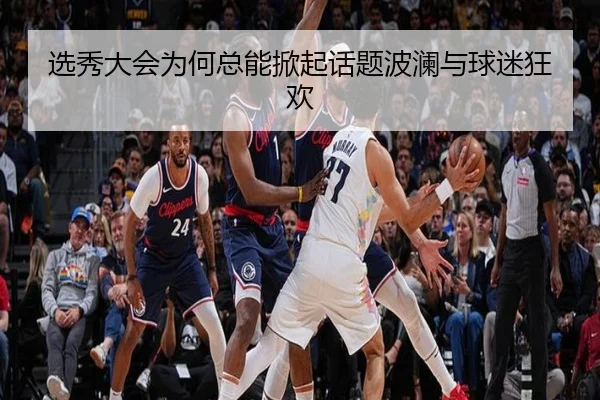 选秀大会为何总能掀起话题波澜与球迷狂欢